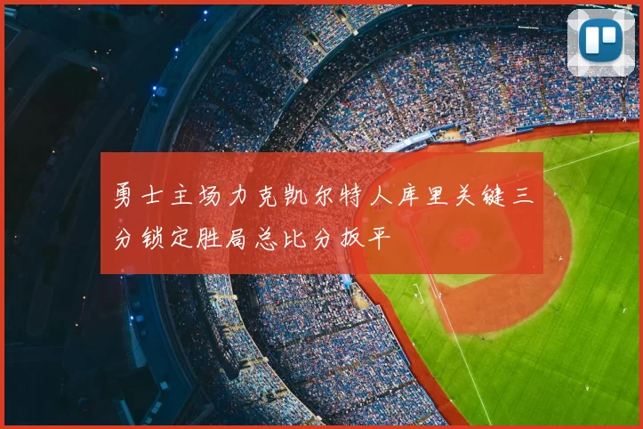 勇士主场力克凯尔特人库里关键三分锁定胜局总比分扳平
