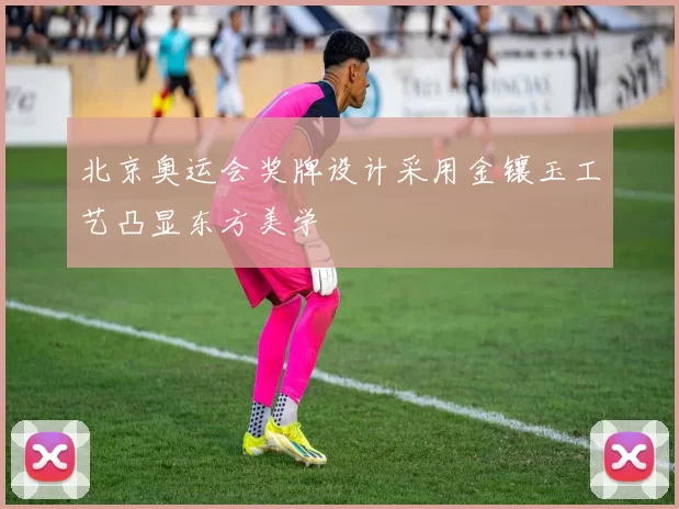 北京奥运会奖牌设计采用金镶玉工艺凸显东方美学