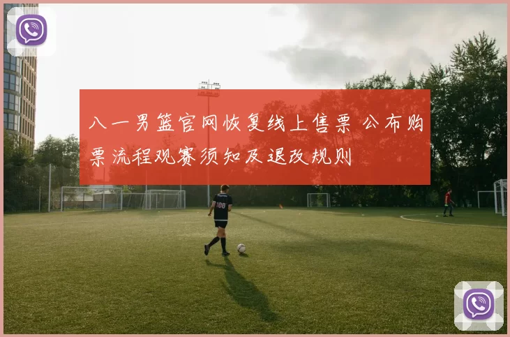 八一男篮官网恢复线上售票 公布购票流程观赛须知及退改规则
