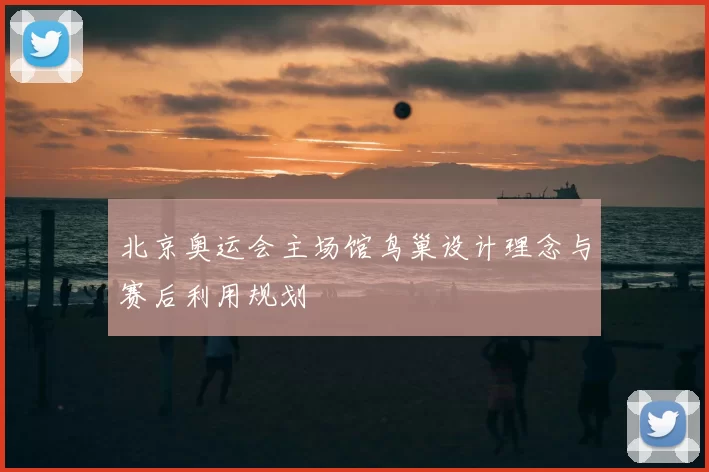 北京奥运会主场馆鸟巢设计理念与赛后利用规划