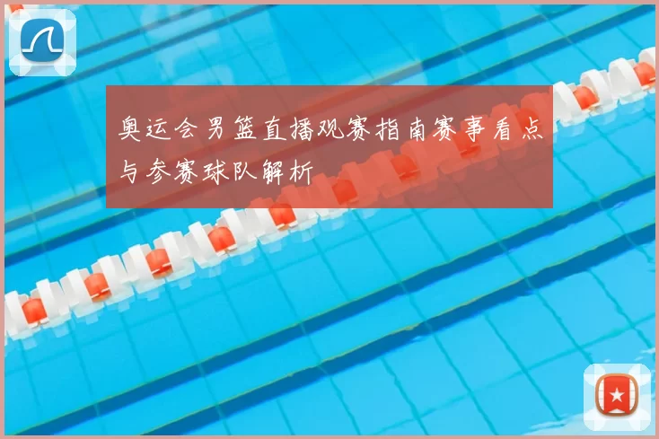 奥运会男篮直播观赛指南赛事看点与参赛球队解析