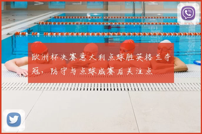 欧洲杯决赛意大利点球胜英格兰夺冠，防守与点球成赛后关注点