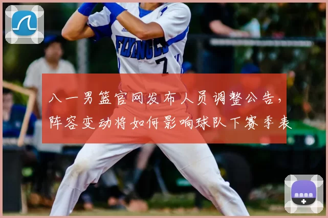 八一男篮官网发布人员调整公告，阵容变动将如何影响球队下赛季表现