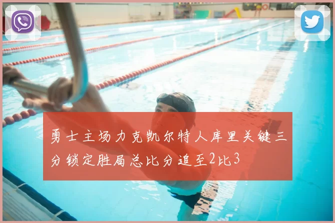勇士主场力克凯尔特人库里关键三分锁定胜局总比分追至2比3