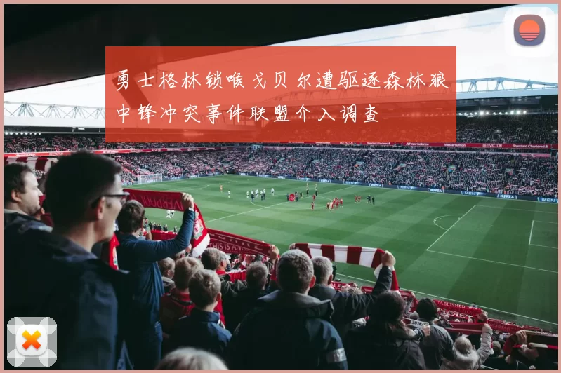 勇士格林锁喉戈贝尔遭驱逐森林狼中锋冲突事件联盟介入调查