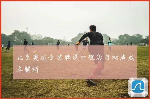 北京奥运会奖牌设计理念与材质成本解析