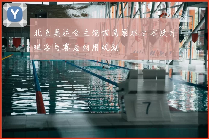 北京奥运会主场馆鸟巢水立方设计理念与赛后利用规划