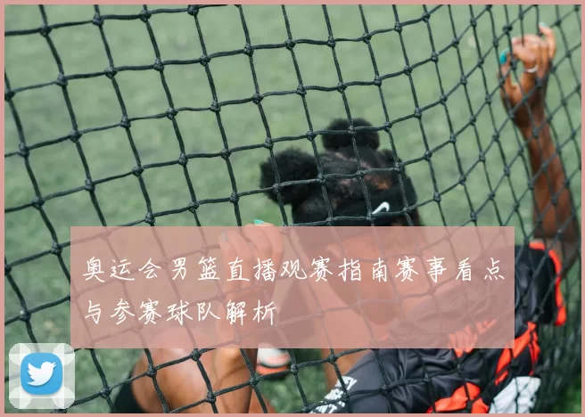 奥运会男篮直播观赛指南赛事看点与参赛球队解析